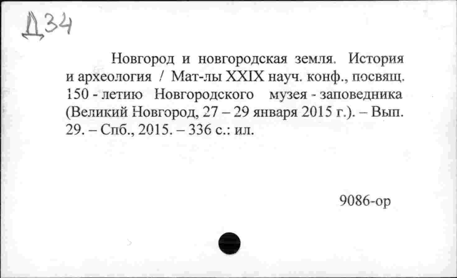 ﻿
Новгород и новгородская земля. История и археология / Мат-лы XXIX науч, конф., посвящ. 150 - летию Новгородского музея - заповедника (Великий Новгород, 27 - 29 января 2015 г.). - Вып. 29.-Спб., 2015.-336 с.: ил.
9086-ор